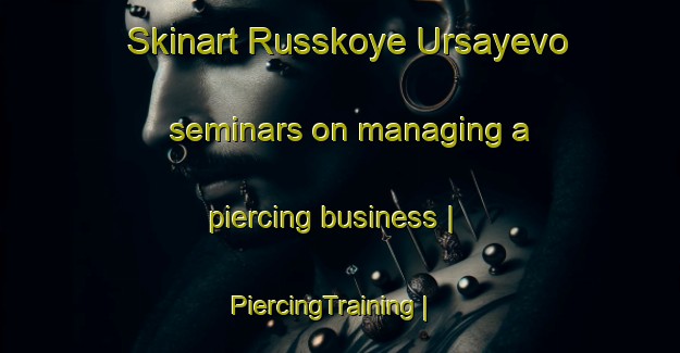 Skinart Russkoye Ursayevo seminars on managing a piercing business | PiercingTraining | PiercingClasses | SkinartTraining-Russian Federation